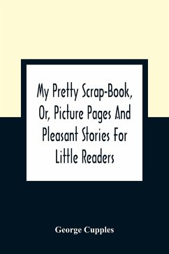 My Pretty Scrap-Book, Or, Picture Pages And Pleasant Stories For Little Readers - Cupples, George