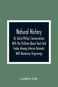 Natural History; Or, Uncle Philip'S Conversations With The Children About Tools And Trades Among Inferior Animals; With Numerous Engravings - Lilly, Lambert