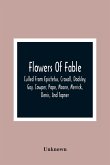 Flowers Of Fable; Culled From Epictetus, Croxall, Dodsley, Gay, Cowper, Pope, Moore, Merrick, Denis, And Tapner; With Original Translations From La Fontaine, Krasicki, Herder, Gellert, Lessing, Pignotti, And Others The Whole Selected For The Instruction O