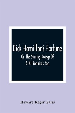 Dick Hamilton'S Fortune; Or, The Stirring Doings Of A Millionaire'S Son - Roger Garis, Howard