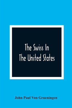 The Swiss In The United States, A Compilation Prepared For The Swiss-American Historical Society As The Second Volume Of Its Publications - Paul von Grueningen, John