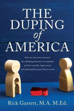 The Duping of America: How we have been deceived into thinking abortion is acceptable, and the scientific, legal, moral and philosophical pro - Garrett, M. a. M. Ed Rick