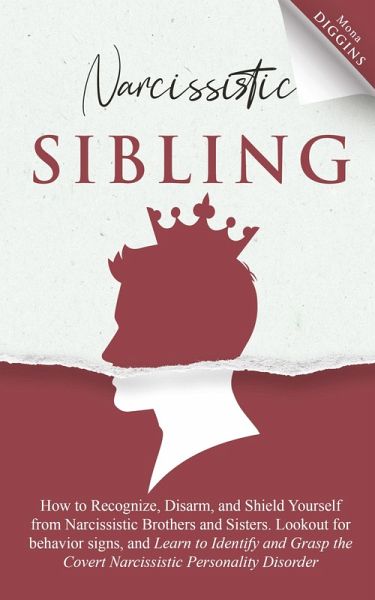 Narcissistic Sibling How to Recognize, Disarm, and Shield Yourself from Narcissistic Brothers and Sisters. Lookout for Behavior Signs, and Learn to Identify and Grasp the Covert Narcissistic Personality Disorder Narcissistic Sibling How to Recognize, Disarm, and Shield Yourself from Narcissistic Brothers and Sisters. Lookout for Behavior Signs, and Learn to Identify and Grasp the Covert Narcissistic Personality Disorder