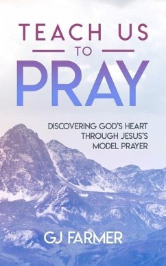 Teach Us to Pray: Discovering God's Heart Through Jesus's Model Prayer - Farmer, Gj