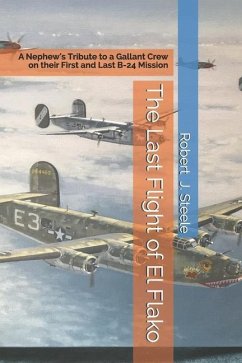 The Last Flight of El Flako: A Nephew's Tribute to a Gallant Crew on their First and Last B-24 Mission - Steele, Robert J.