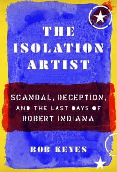 The Isolation Artist: Scandal, Deception, and the Last Days of Robert Indiana - Keyes, Bob