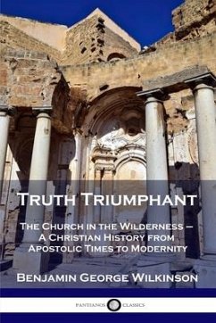 Truth Triumphant: The Church in the Wilderness - A Christian History from Apostolic Times to Modernity - Wilkinson, Benjamin George