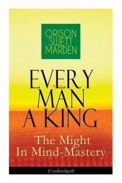 Every Man A King - The Might In Mind-Mastery (Unabridged): How To Control Thought - The Power Of Self-Faith Over Others - Marden, Orison Swett