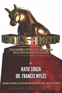 Idols Riot!: Prosecuting Idols and Evil Altars in the Courts of Heaven - Souza, Katie; Myles, Francis