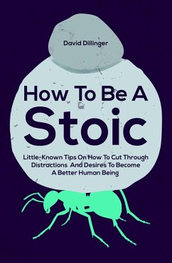 How To Be A Stoic: Little-Known Tips On How To Cut Through Distractions And Desires To Become A Better Human Being (eBook, ePUB) - Dillinger, David