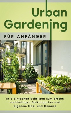 Urban Gardening für Anfänger: In 8 einfachen Schritten zum ersten nachhaltigen Balkongarten und eigenem Obst und Gemüse - Bluhm, Wiebke