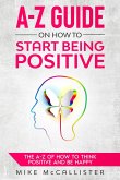A-Z Guide On How To Start Being Positive: The A-Z Of How To Think Positive And Be Happy (eBook, ePUB)