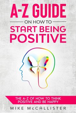 A-Z Guide On How To Start Being Positive: The A-Z Of How To Think Positive And Be Happy (eBook, ePUB) - McCallister, Mike