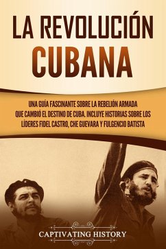 La Revolución cubana: Una guía fascinante sobre la rebelión armada que cambió el destino de Cuba. Incluye historias sobre los líderes Fidel Castro, Che Guevara y Fulgencio Batista (eBook, ePUB) - History, Captivating