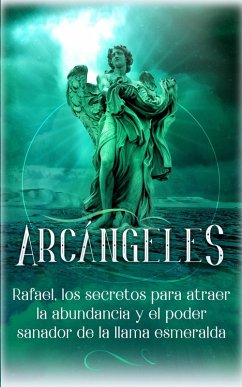 Arcángeles: Rafael, los secretos para atraer la abundancia y el poder sanador de la llama esmeralda (eBook, ePUB) - Grace, Angela