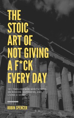 The Stoic Art of Not Giving a F*ck Every Day: 101 Timeless Mini-Meditations on Wisdom, Happiness, and Living a Good Life (eBook, ePUB) - Spencer, Robin