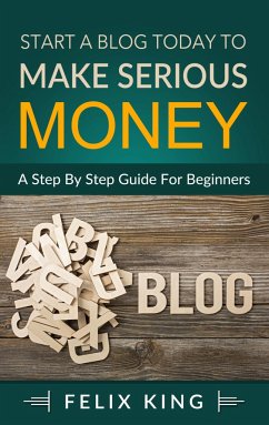 Start a Blog Today to Make Serious Money - King, Felix