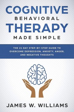 Cognitive Behavioral Therapy: Made Simple - The 21 Day Step by Step Guide to Overcoming Depression, Anxiety, Anger, and Negative Thoughts (Practical Emotional Intelligence Book, #3) (eBook, ePUB) - Williams, James W.