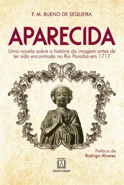 Aparecida. Uma novela sobre a história da imagem antes de ter sido encontrada no Rio Paraíba em 1717 (eBook, ePUB) - Sequeira, Francisco Maria Bueno de