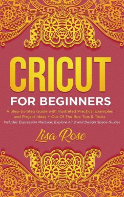 Cricut For Beginners: A Step-by-Step Guide with Illustrated Practical Examples and Project Ideas + Out Of The Box Tips & Tricks (Includes Ex - Rose, Lisa