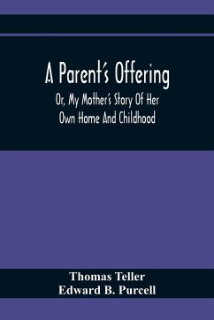 A Parent'S Offering; Or, My Mother'S Story Of Her Own Home And Childhood - Teller, Thomas; B. Purcell, Edward