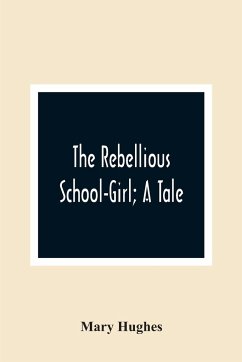 The Rebellious School-Girl; A Tale - Hughes, Mary