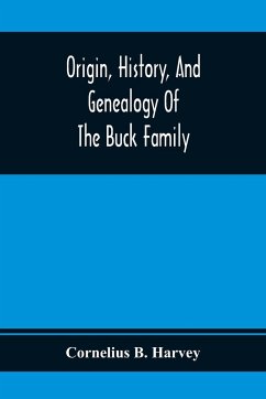 Origin, History, And Genealogy Of The Buck Family; Including A Brief Narrative Of The Earliest Emigration To And Settlement Of Its Branches In America, And A Complete Tracing Of Every Lineal Descendant Of James Buck And Elizabeth Sherman, His Wife - B. Harvey, Cornelius