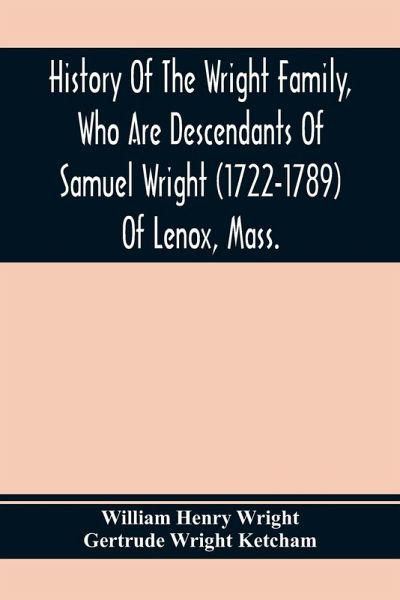 History Of The Wright Family, Who Are Descendants Of Samuel Wright (1722-1789) Of Lenox, Mass., With Lineage Back To Thomas Wright (1610-1670) Of Wetherfield, Conn., (Emigrated 1640), Showing A Direct Line To John Wright, Lord Of Kelvedon Hall, Essex, Eng