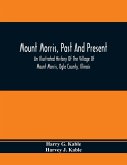 Mount Morris, Past And Present: An Illustrated History Of The Village Of Mount Morris, Ogle County, Illinois: Celebrating The One Hundredth Anniversar