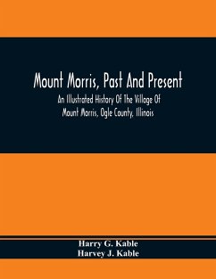 Mount Morris, Past And Present: An Illustrated History Of The Village Of Mount Morris, Ogle County, Illinois: Celebrating The One Hundredth Anniversar - G. Kable, Harry; J. Kable, Harvey