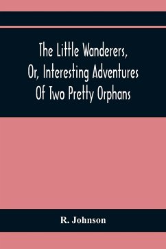 The Little Wanderers, Or, Interesting Adventures Of Two Pretty Orphans - Johnson, R.