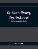 War'S Greatest Workshop, Rock Island Arsenal; Historical, Topographical And Illustrative; Its Proven Usefulness And Limitless Possibilities In Time Of