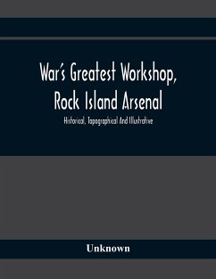 War'S Greatest Workshop, Rock Island Arsenal; Historical, Topographical And Illustrative; Its Proven Usefulness And Limitless Possibilities In Time Of - Unknown