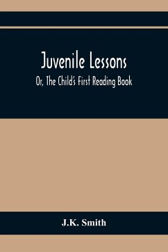 Juvenile Lessons; Or, The Child'S First Reading Book - Smith, J. K.
