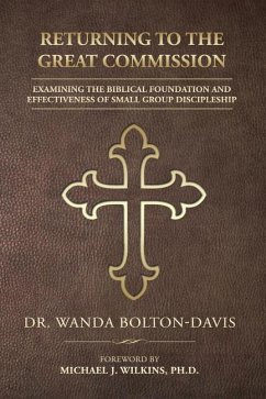 Returning to the Great Commission: Examining the Biblical Foundation and Effectiveness of Small Group Discipleship - Bolton-Davis, Wanda