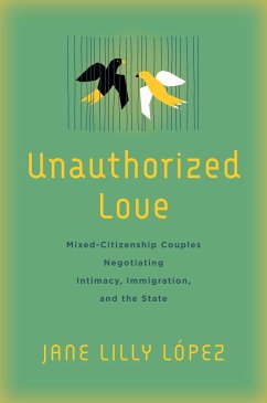 Unauthorized Love: Mixed-Citizenship Couples Negotiating Intimacy, Immigration, and the State - López, Jane Lilly