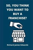So, You Think You Want To Buy A Franchise?: Franchise Business Book- The Fundamentals Of Franchising, Advantages And Disadvantages Of Buying A New Fra