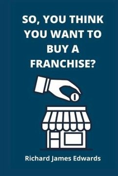 So, You Think You Want To Buy A Franchise?: Franchise Business Book- The Fundamentals Of Franchising, Advantages And Disadvantages Of Buying A New Fra - Edwards, Richard James