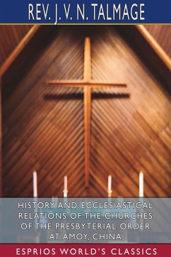 History and Ecclesiastical Relations of the Churches of the Presbyterial Order at Amoy, China (Esprios Classics) - Talmage, Rev. J. V. N.