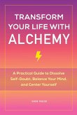 Transform Your Life with Alchemy: A Practical Guide to Dissolve Self-Doubt, Balance Your Mind, and Center Yourself