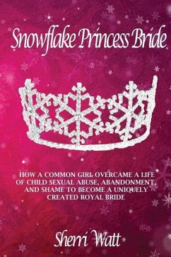 Snowflake Princess Bride: How a Common Girl Overcame a Life of Child Sexual Abuse, Abandonment, and Shame to Become a Uniquely Created Royal Bri - Watt, Sherri Lynn