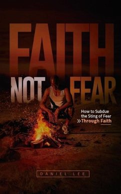 Faith Not Fear: How to Subdue the Sting of Fear Through Faith - Lee, Daniel