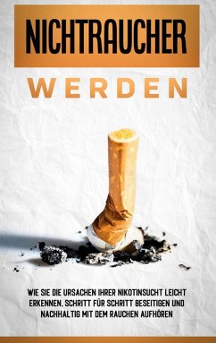 Nichtraucher werden: Wie Sie die Ursachen Ihrer Nikotinsucht leicht erkennen, Schritt für Schritt beseitigen und nachhaltig mit dem Rauchen aufhören (eBook, ePUB) - Schober, Armin