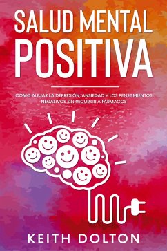 Salud Mental Positiva: Cómo alejar la depresión, ansiedad y los pensamientos negativos sin recurrir a fármacos (eBook, ePUB) - Dolton, Keith