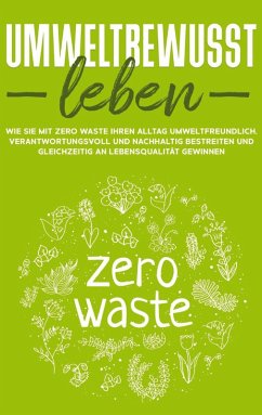 Umweltbewusst leben: Wie Sie mit Zero Waste Ihren Alltag umweltfreundlich, verantwortungsvoll und nachhaltig bestreiten und gleichzeitig an Lebensqualität gewinnen (eBook, ePUB)