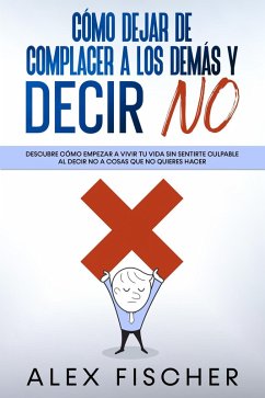 Cómo Dejar de Complacer a los Demás y Decir No: Descubre cómo empezar a vivir tu vida sin sentirte culpable al decir NO a cosas que no quieres hacer (eBook, ePUB) - Fischer, Alex