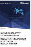 Mobile Device Management in Zeiten von mobilem Arbeiten. Wie Unternehmen mobile Endgeräte erfolgreich in bestehende IT-Infrastrukturen integrieren