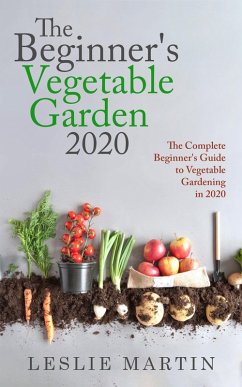 The Beginner's Vegetable Garden 2020: The Complete Beginners Guide To Vegetable Gardening in 2020 (eBook, ePUB) - Martin, Leslie