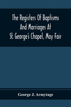 The Registers Of Baptisms And Marriages At St. George'S Chapel, May Fair; Transcribed From The Originals Now At The Church Of St. George, Hanover Square, And At The Registry General At Somerset House - J. Armytage, George