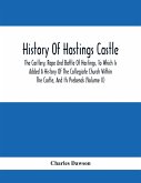 History Of Hastings Castle: The Castlery, Rape And Battle Of Hastings, To Which Is Added A History Of The Collegiate Church Within The Castle, And